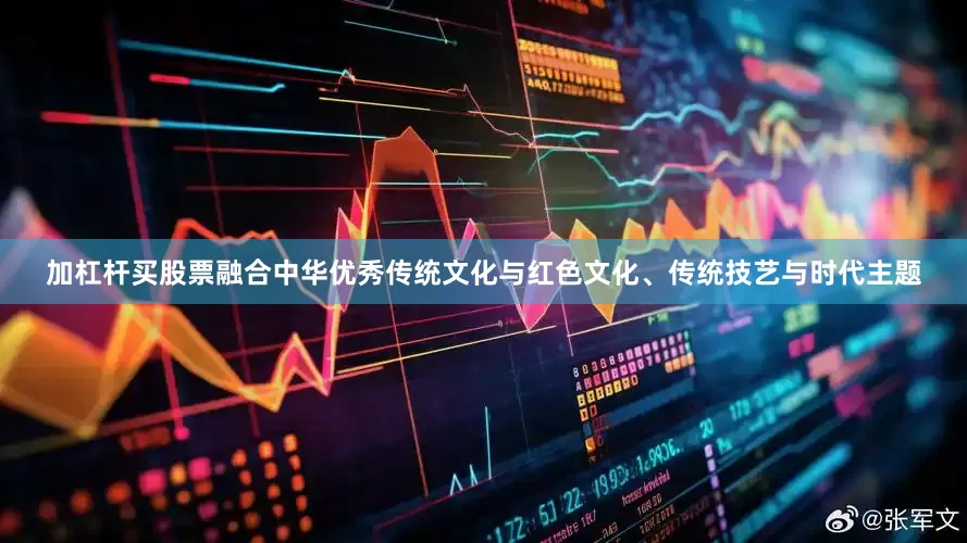 加杠杆买股票融合中华优秀传统文化与红色文化、传统技艺与时代主题
