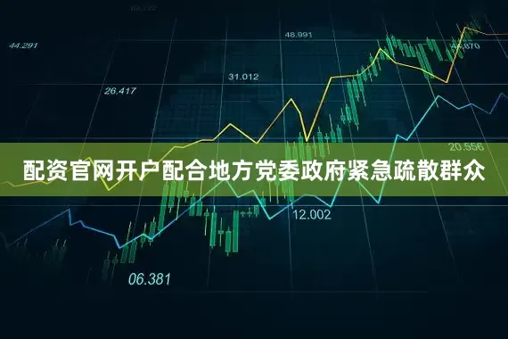 配资官网开户配合地方党委政府紧急疏散群众