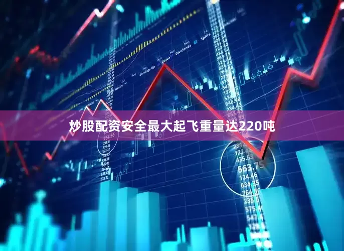 炒股配资安全最大起飞重量达220吨