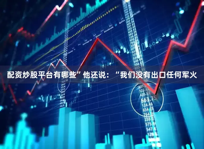 配资炒股平台有哪些”他还说：“我们没有出口任何军火