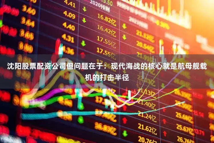 沈阳股票配资公司但问题在于：现代海战的核心就是航母舰载机的打击半径