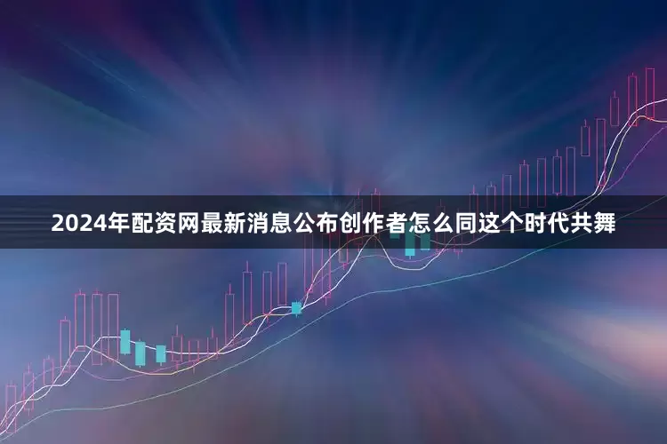 2024年配资网最新消息公布创作者怎么同这个时代共舞