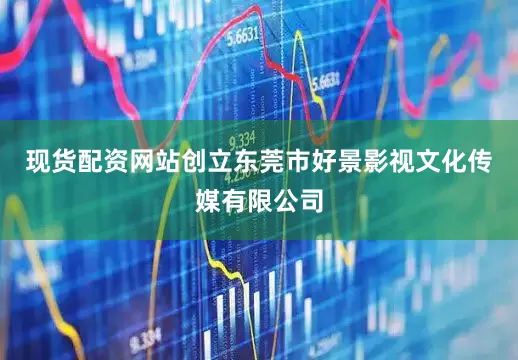 现货配资网站创立东莞市好景影视文化传媒有限公司