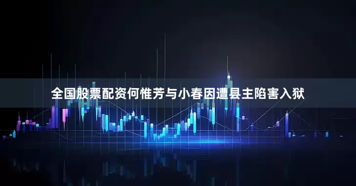 全国股票配资何惟芳与小春因遭县主陷害入狱