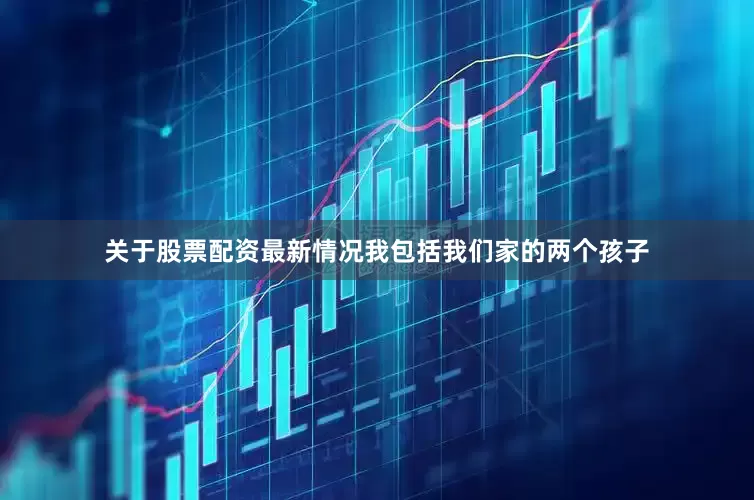 关于股票配资最新情况我包括我们家的两个孩子