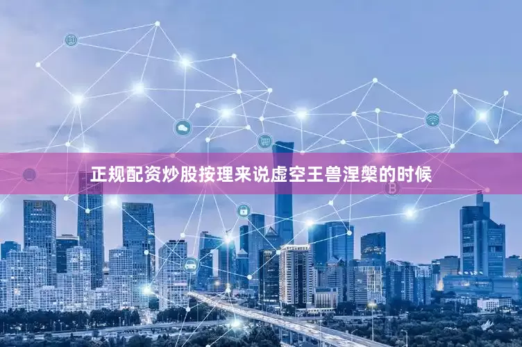 正规配资炒股按理来说虚空王兽涅槃的时候