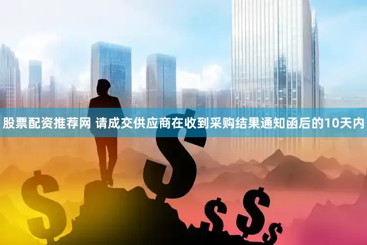 股票配资推荐网 请成交供应商在收到采购结果通知函后的10天内