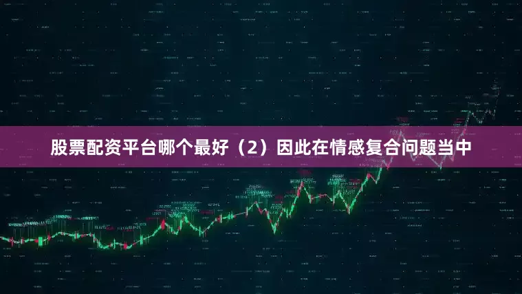 股票配资平台哪个最好（2）因此在情感复合问题当中