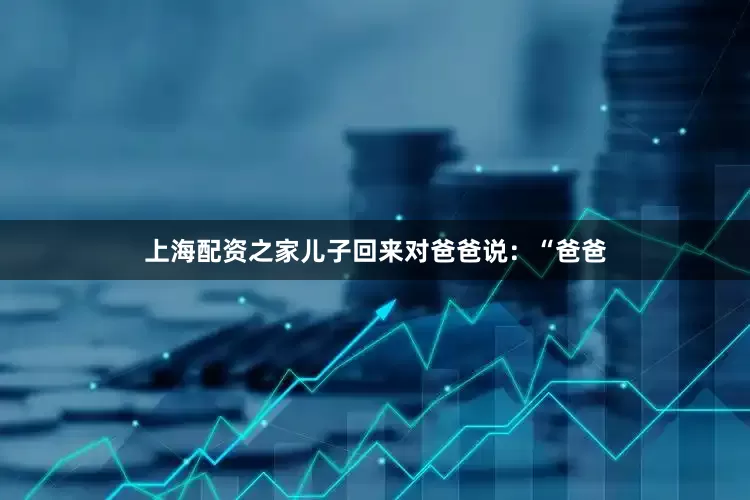 上海配资之家儿子回来对爸爸说：“爸爸