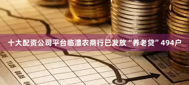 十大配资公司平台临澧农商行已发放“养老贷”494户