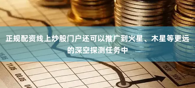 正规配资线上炒股门户还可以推广到火星、木星等更远的深空探测任务中