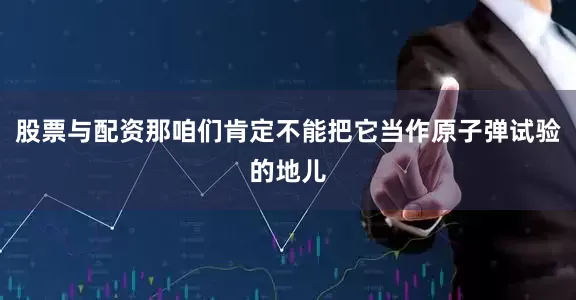 股票与配资那咱们肯定不能把它当作原子弹试验的地儿
