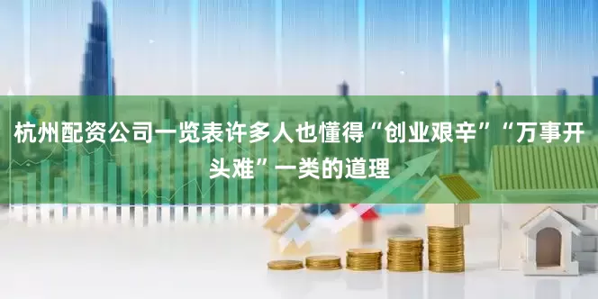 杭州配资公司一览表许多人也懂得“创业艰辛”“万事开头难”一类的道理