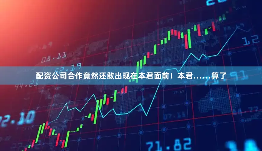配资公司合作竟然还敢出现在本君面前！本君……算了