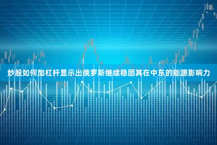 炒股如何加杠杆显示出俄罗斯继续稳固其在中东的能源影响力