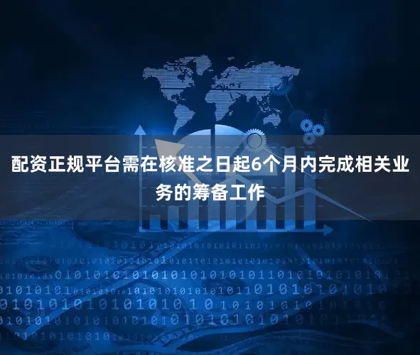 配资正规平台需在核准之日起6个月内完成相关业务的筹备工作