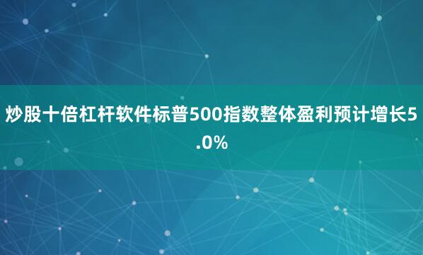 炒股十倍杠杆软件标普500指数整体盈利预计增长5.0%