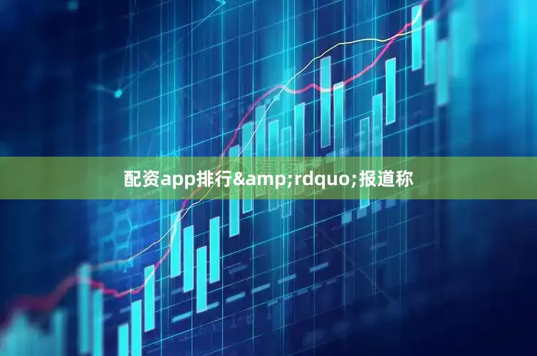 配资app排行&rdquo;报道称