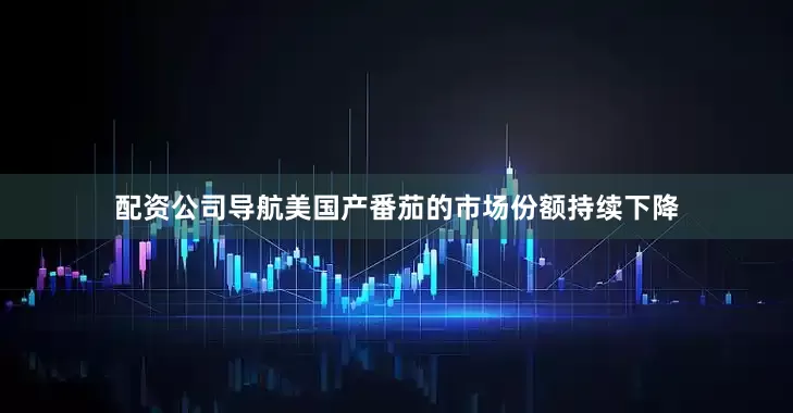 配资公司导航美国产番茄的市场份额持续下降