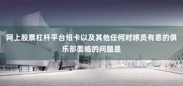 网上股票杠杆平台纽卡以及其他任何对球员有意的俱乐部面临的问题是
