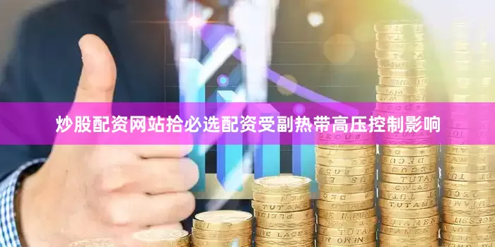 炒股配资网站拾必选配资受副热带高压控制影响