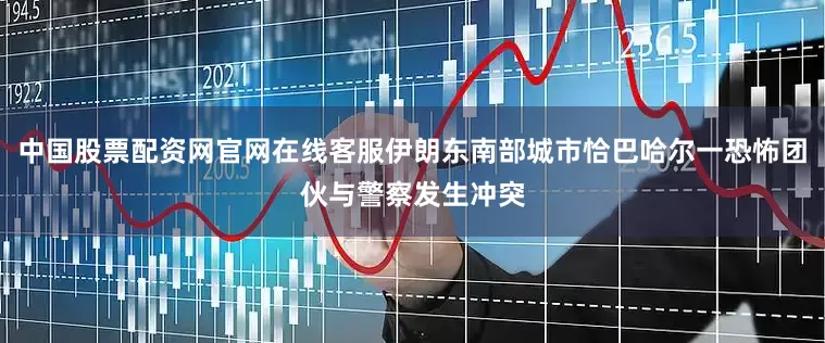 中国股票配资网官网在线客服伊朗东南部城市恰巴哈尔一恐怖团伙与警察发生冲突