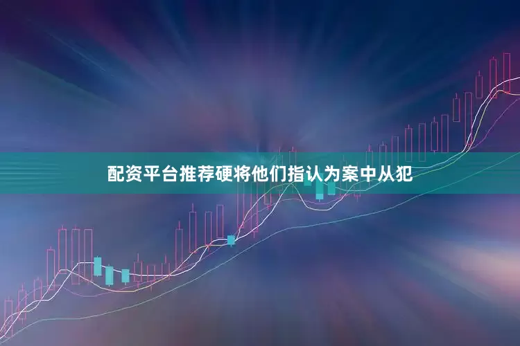配资平台推荐硬将他们指认为案中从犯