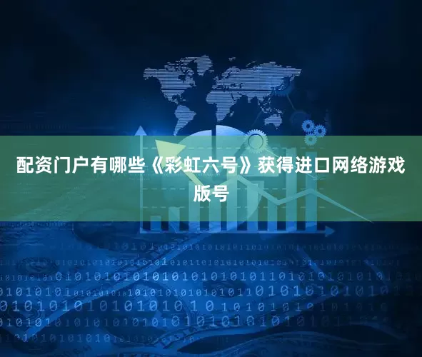 配资门户有哪些《彩虹六号》获得进口网络游戏版号