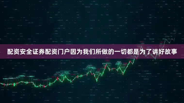 配资安全证券配资门户因为我们所做的一切都是为了讲好故事