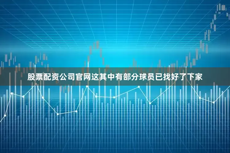 股票配资公司官网这其中有部分球员已找好了下家