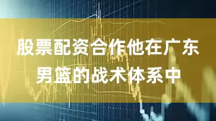 股票配资合作他在广东男篮的战术体系中