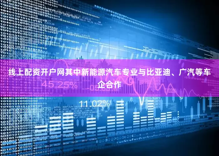 线上配资开户网其中新能源汽车专业与比亚迪、广汽等车企合作