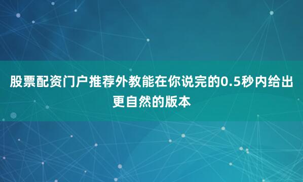 股票配资门户推荐外教能在你说完的0.5秒内给出更自然的版本