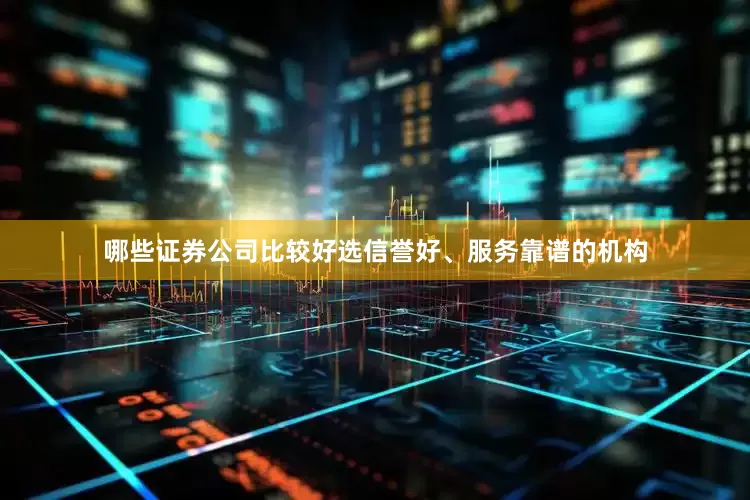 哪些证券公司比较好选信誉好、服务靠谱的机构