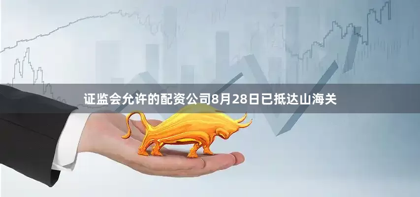 证监会允许的配资公司8月28日已抵达山海关