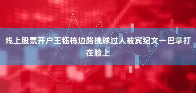线上股票开户王钰栋边路挑球过人被宾纪文一巴掌打在脸上