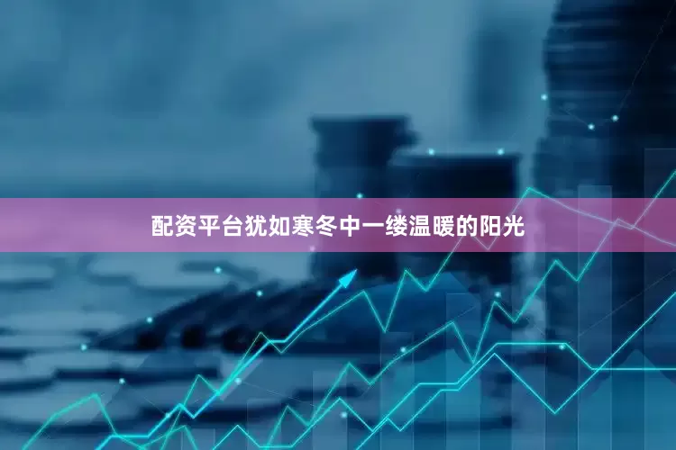 配资平台犹如寒冬中一缕温暖的阳光