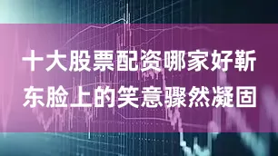 十大股票配资哪家好靳东脸上的笑意骤然凝固