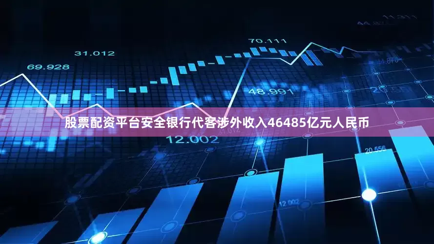 股票配资平台安全银行代客涉外收入46485亿元人民币