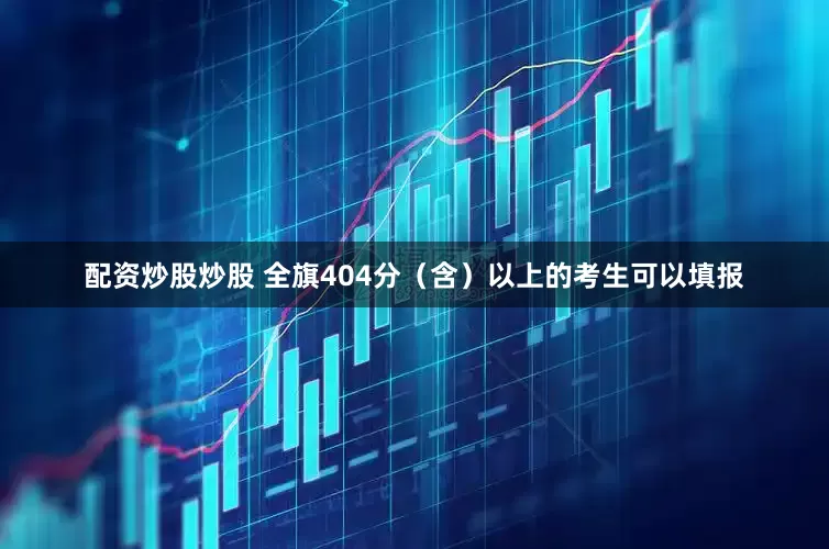 配资炒股炒股 全旗404分（含）以上的考生可以填报