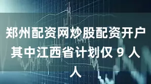 郑州配资网炒股配资开户其中江西省计划仅 9 人