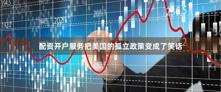 配资开户服务把美国的孤立政策变成了笑话