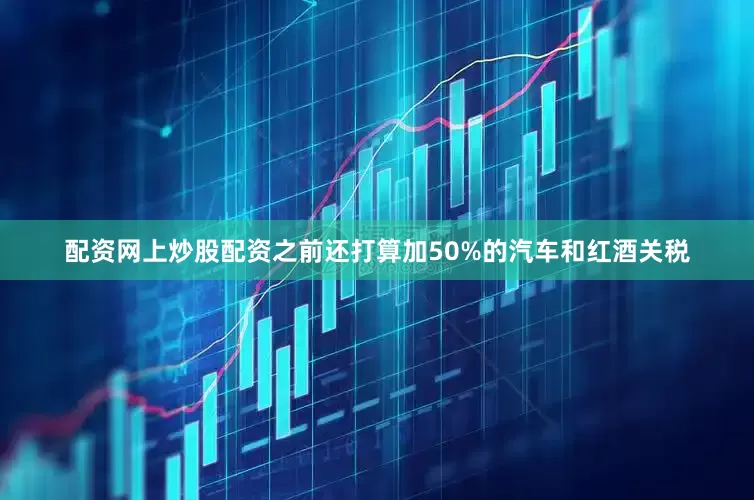 配资网上炒股配资之前还打算加50%的汽车和红酒关税