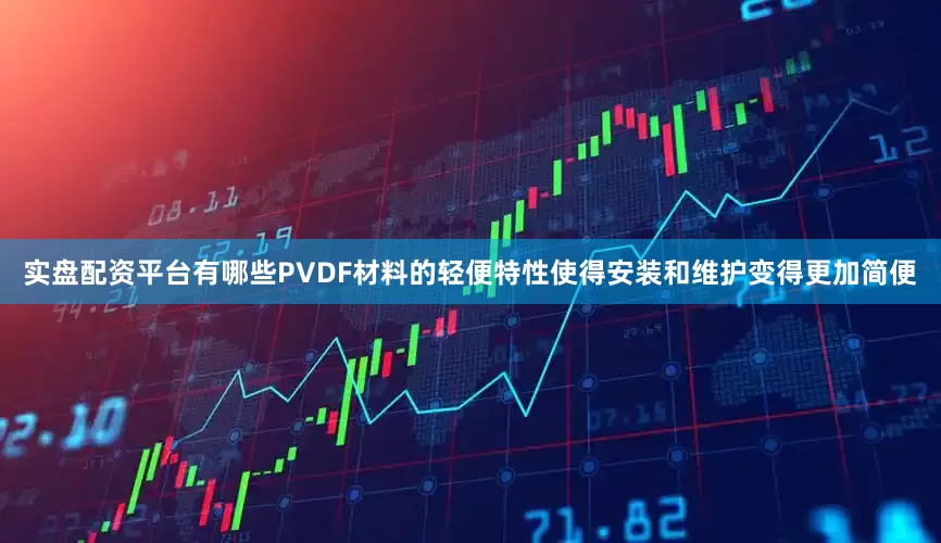 实盘配资平台有哪些PVDF材料的轻便特性使得安装和维护变得更加简便