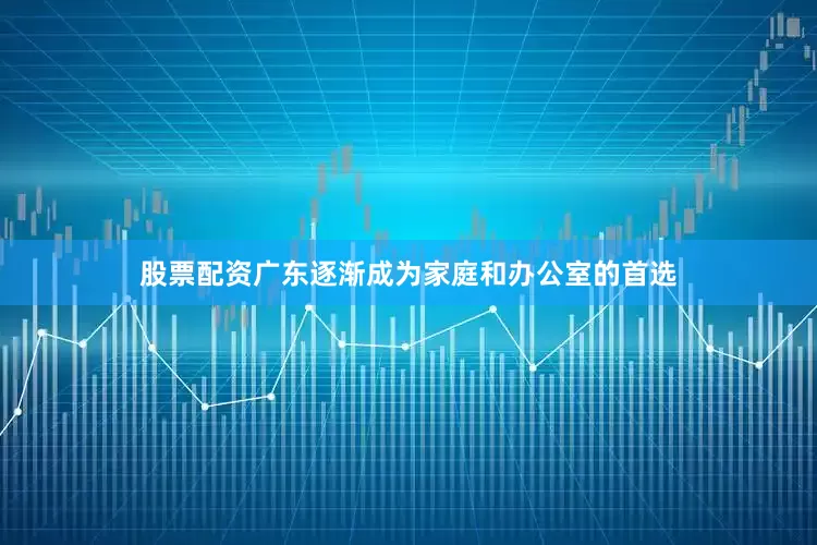 股票配资广东逐渐成为家庭和办公室的首选