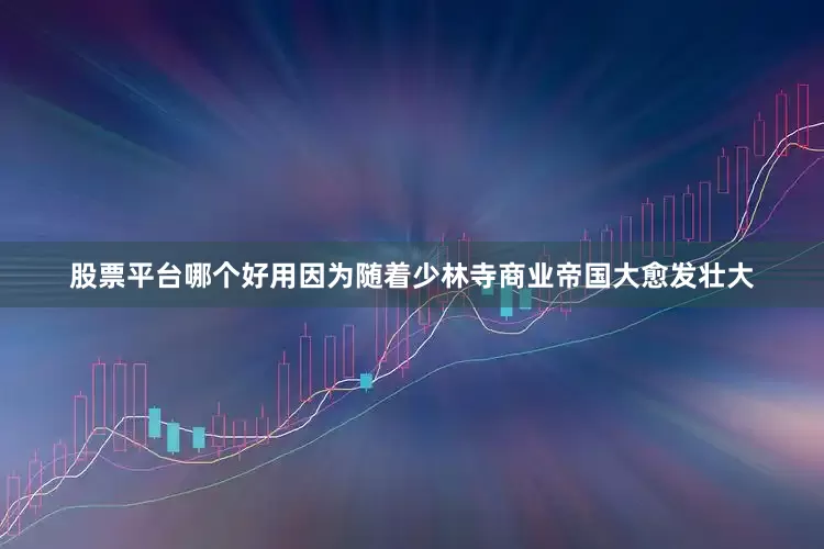 股票平台哪个好用因为随着少林寺商业帝国大愈发壮大