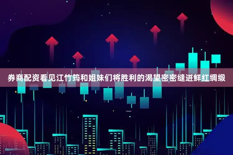 券商配资看见江竹筠和姐妹们将胜利的渴望密密缝进鲜红绸缎
