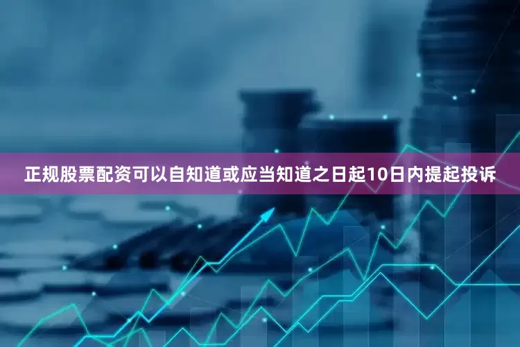 正规股票配资可以自知道或应当知道之日起10日内提起投诉