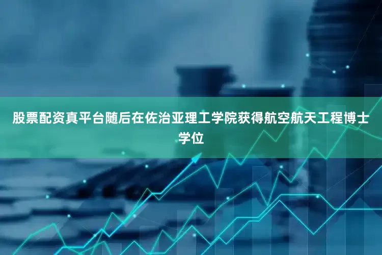 股票配资真平台随后在佐治亚理工学院获得航空航天工程博士学位