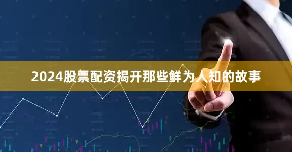 2024股票配资揭开那些鲜为人知的故事